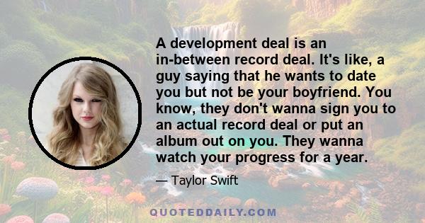 A development deal is an in-between record deal. It's like, a guy saying that he wants to date you but not be your boyfriend. You know, they don't wanna sign you to an actual record deal or put an album out on you. They 