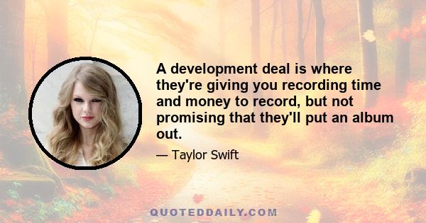 A development deal is where they're giving you recording time and money to record, but not promising that they'll put an album out.