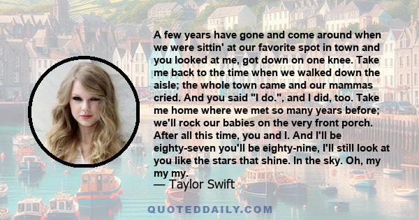 A few years have gone and come around when we were sittin' at our favorite spot in town and you looked at me, got down on one knee. Take me back to the time when we walked down the aisle; the whole town came and our