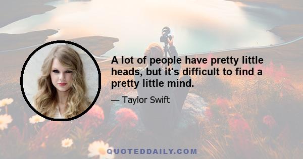 A lot of people have pretty little heads, but it's difficult to find a pretty little mind.