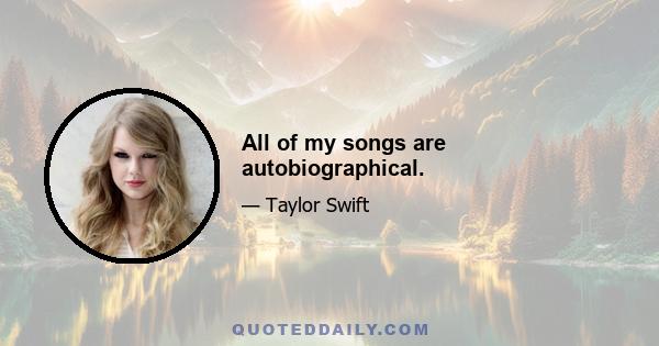 All of my songs are autobiographical.