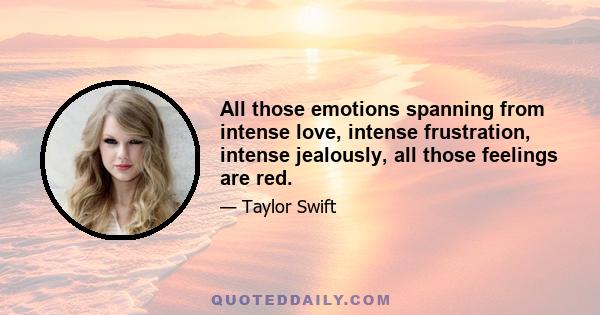 All those emotions spanning from intense love, intense frustration, intense jealously, all those feelings are red.