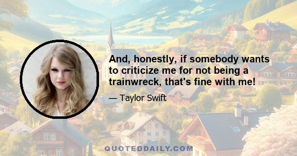 And, honestly, if somebody wants to criticize me for not being a trainwreck, that's fine with me!