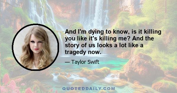 And I'm dying to know, is it killing you like it's killing me? And the story of us looks a lot like a tragedy now.