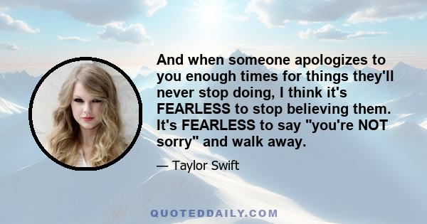 And when someone apologizes to you enough times for things they'll never stop doing, I think it's FEARLESS to stop believing them. It's FEARLESS to say you're NOT sorry and walk away.