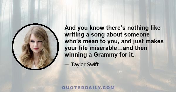 And you know there’s nothing like writing a song about someone who’s mean to you, and just makes your life miserable…and then winning a Grammy for it.