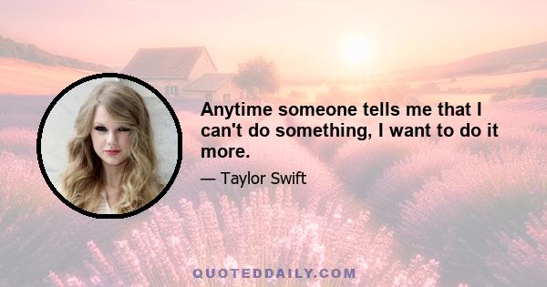 Anytime someone tells me that I can't do something, I want to do it more.