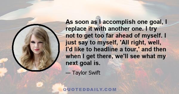 As soon as I accomplish one goal, I replace it with another one. I try not to get too far ahead of myself. I just say to myself, 'All right, well, I'd like to headline a tour,' and then when I get there, we'll see what