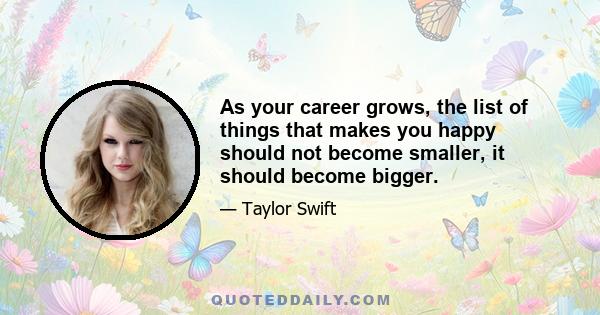 As your career grows, the list of things that makes you happy should not become smaller, it should become bigger.