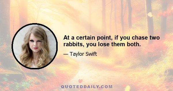 At a certain point, if you chase two rabbits, you lose them both.