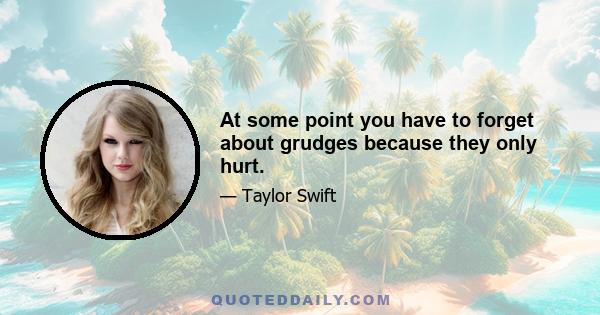 At some point you have to forget about grudges because they only hurt.