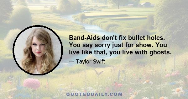 Band-Aids don't fix bullet holes. You say sorry just for show. You live like that, you live with ghosts.