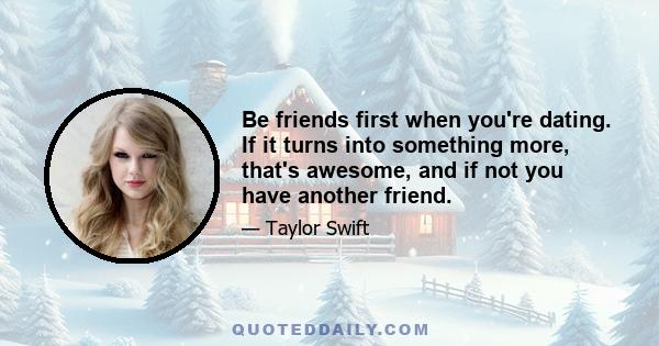 Be friends first when you're dating. If it turns into something more, that's awesome, and if not you have another friend.