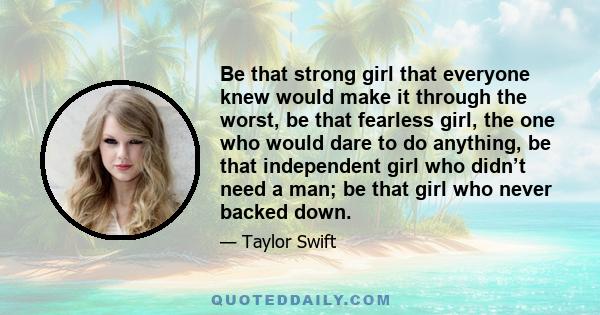 Be that strong girl that everyone knew would make it through the worst, be that fearless girl, the one who would dare to do anything, be that independent girl who didn’t need a man; be that girl who never backed down.