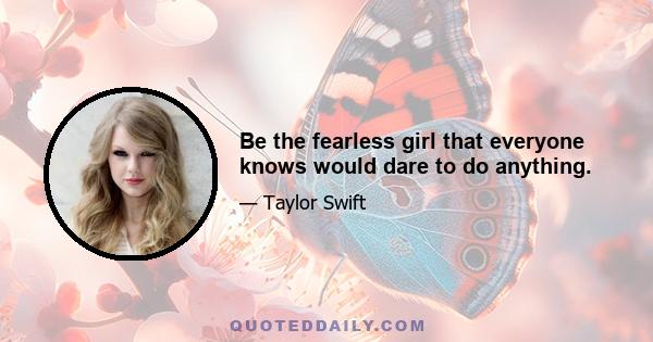 Be the fearless girl that everyone knows would dare to do anything.