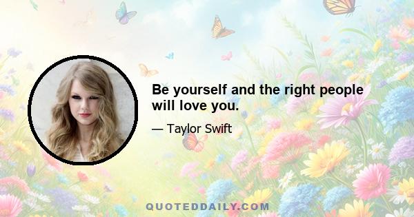 Be yourself and the right people will love you.