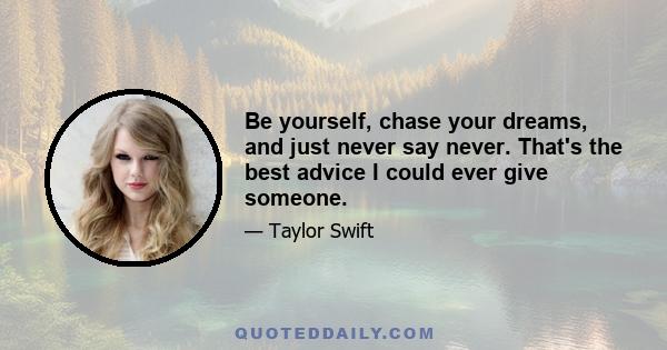 Be yourself, chase your dreams, and just never say never. That's the best advice I could ever give someone.