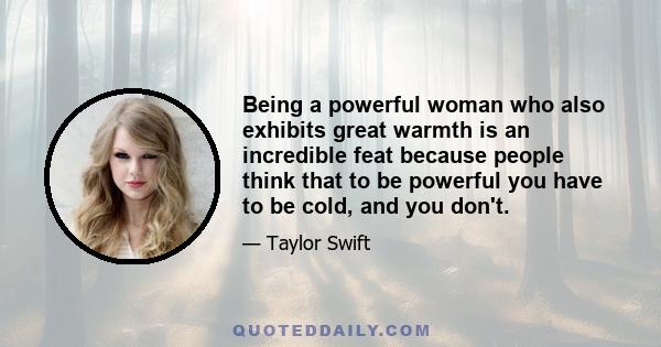 Being a powerful woman who also exhibits great warmth is an incredible feat because people think that to be powerful you have to be cold, and you don't.