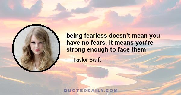 being fearless doesn't mean you have no fears. it means you're strong enough to face them