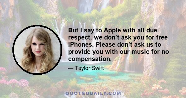 But I say to Apple with all due respect, we don’t ask you for free iPhones. Please don’t ask us to provide you with our music for no compensation.