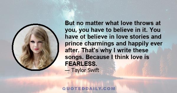 But no matter what love throws at you, you have to believe in it. You have ot believe in love stories and prince charmings and happily ever after. That's why I write these songs. Because I think love is FEARLESS.