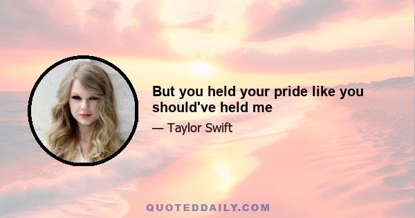 But you held your pride like you should've held me