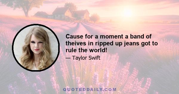 Cause for a moment a band of theives in ripped up jeans got to rule the world!