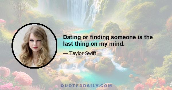 Dating or finding someone is the last thing on my mind.