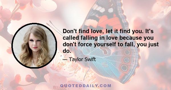 Don't find love, let it find you. It's called falling in love because you don't force yourself to fall, you just do.