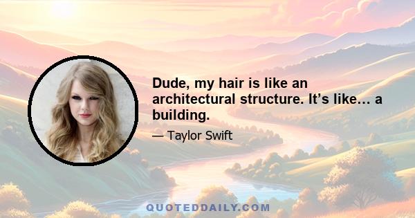 Dude, my hair is like an architectural structure. It’s like… a building.