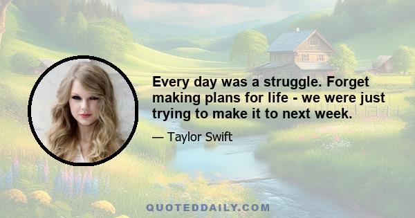 Every day was a struggle. Forget making plans for life - we were just trying to make it to next week.