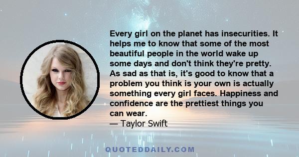 Every girl on the planet has insecurities. It helps me to know that some of the most beautiful people in the world wake up some days and don't think they're pretty. As sad as that is, it's good to know that a problem