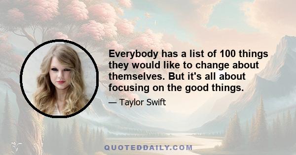 Everybody has a list of 100 things they would like to change about themselves. But it's all about focusing on the good things.