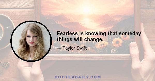 Fearless is knowing that someday things will change.