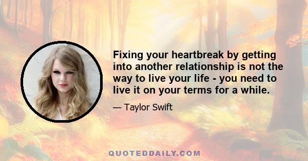 Fixing your heartbreak by getting into another relationship is not the way to live your life - you need to live it on your terms for a while.