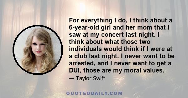 For everything I do, I think about a 6-year-old girl and her mom that I saw at my concert last night. I think about what those two individuals would think if I were at a club last night. I never want to be arrested, and 