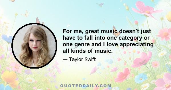 For me, great music doesn't just have to fall into one category or one genre and I love appreciating all kinds of music.