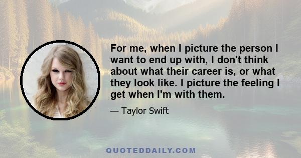 For me, when I picture the person I want to end up with, I don't think about what their career is, or what they look like. I picture the feeling I get when I'm with them.