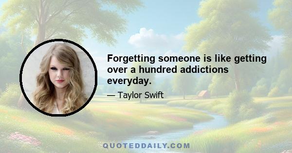 Forgetting someone is like getting over a hundred addictions everyday.