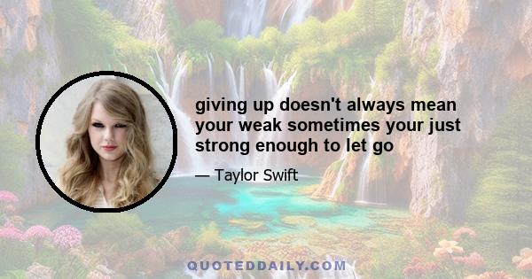 giving up doesn't always mean your weak sometimes your just strong enough to let go