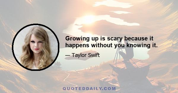 Growing up is scary because it happens without you knowing it.