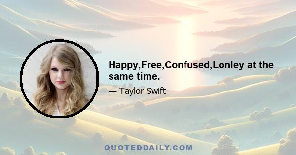 Happy,Free,Confused,Lonley at the same time.