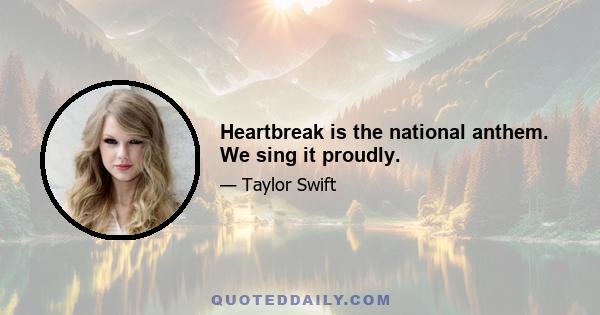 Heartbreak is the national anthem. We sing it proudly.