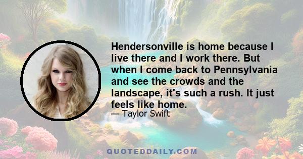 Hendersonville is home because I live there and I work there. But when I come back to Pennsylvania and see the crowds and the landscape, it's such a rush. It just feels like home.