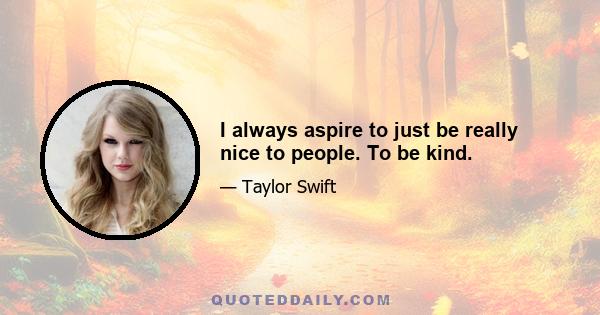 I always aspire to just be really nice to people. To be kind.