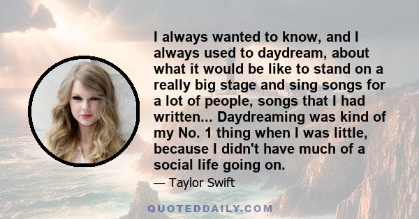 I always wanted to know, and I always used to daydream, about what it would be like to stand on a really big stage and sing songs for a lot of people, songs that I had written... Daydreaming was kind of my No. 1 thing