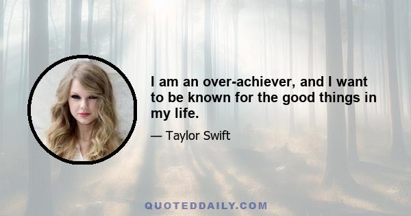 I am an over-achiever, and I want to be known for the good things in my life.