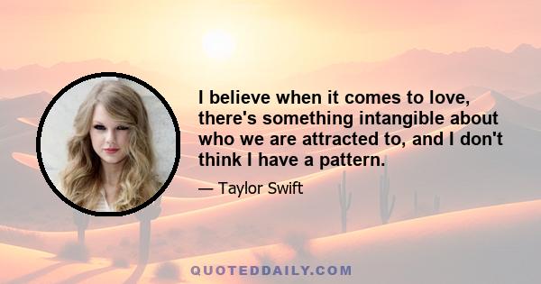 I believe when it comes to love, there's something intangible about who we are attracted to, and I don't think I have a pattern.