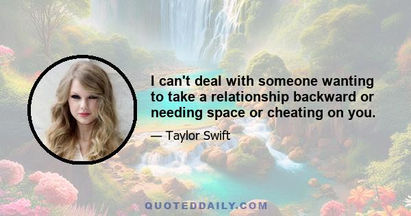 I can't deal with someone wanting to take a relationship backward or needing space or cheating on you.