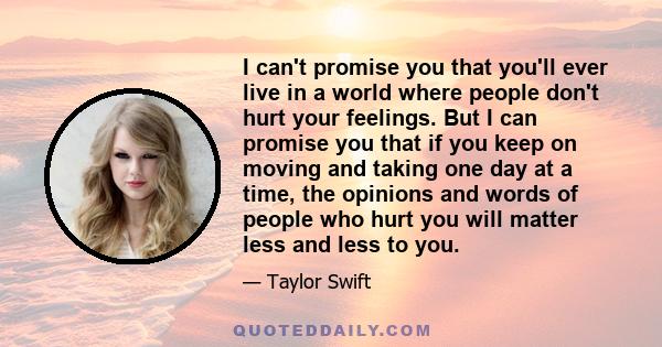 I can't promise you that you'll ever live in a world where people don't hurt your feelings. But I can promise you that if you keep on moving and taking one day at a time, the opinions and words of people who hurt you